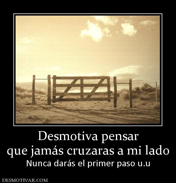 Desmotiva pensar que jamás cruzaras a mi lado  Nunca darás el primer paso u.u