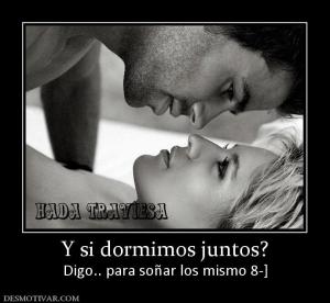 Y si dormimos juntos? Digo.. para soñar los mismo 8-]