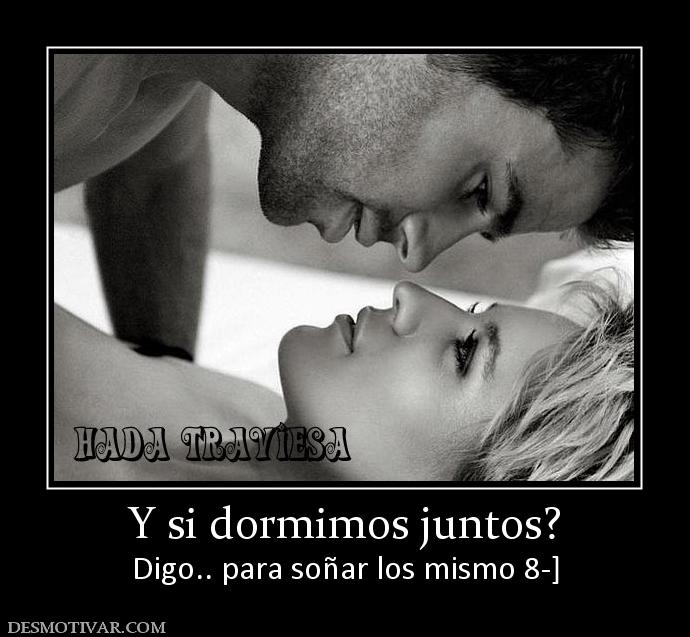 Y si dormimos juntos? Digo.. para soñar los mismo 8-]