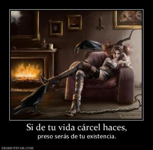 Si de tu vida cárcel haces, preso serás de tu existencia.