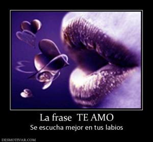 La frase  TE AMO Se escucha mejor en tus labios