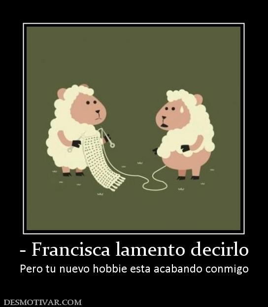- Francisca lamento decirlo Pero tu nuevo hobbie esta acabando conmigo