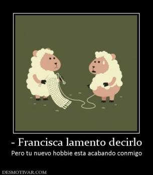 - Francisca lamento decirlo Pero tu nuevo hobbie esta acabando conmigo