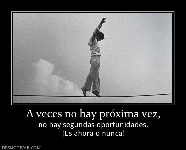 A veces no hay próxima vez, no hay segundas oportunidades. ¡Es ahora o nunca!