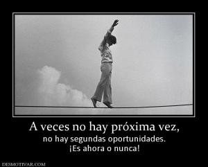 A veces no hay próxima vez, no hay segundas oportunidades. ¡Es ahora o nunca!