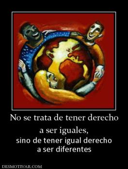 No se trata de tener derecho a ser iguales,  sino de tener igual derecho a ser diferentes