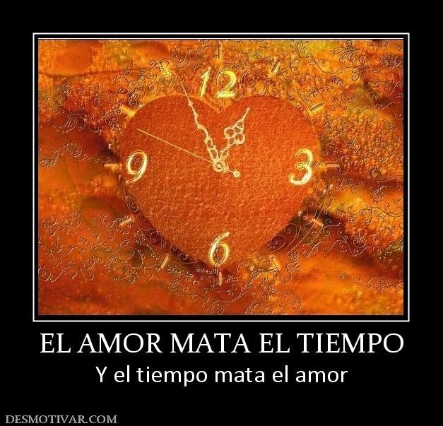 EL AMOR MATA EL TIEMPO Y el tiempo mata el amor