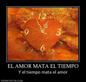 EL AMOR MATA EL TIEMPO Y el tiempo mata el amor