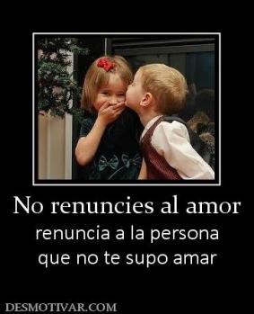 No renuncies al amor renuncia a la persona que no te supo amar