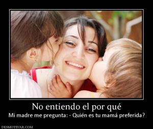 No entiendo el por qué Mi madre me pregunta: - Quién es tu mamá preferida?