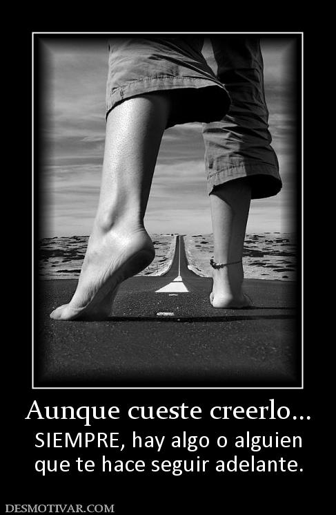 Aunque cueste creerlo... SIEMPRE, hay algo o alguien que te hace seguir adelante.
