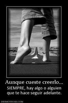 Aunque cueste creerlo... SIEMPRE, hay algo o alguien que te hace seguir adelante.