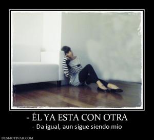 - ÉL YA ESTA CON OTRA - Da igual, aun sigue siendo mío