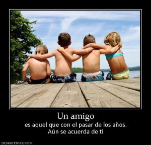 Un amigo es aquel que con el pasar de los años. Aún se acuerda de tí