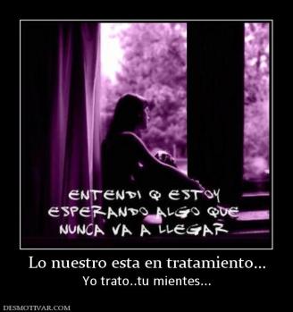Lo nuestro esta en tratamiento... Yo trato..tu mientes...