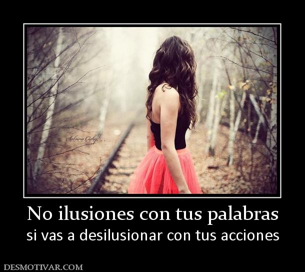 No ilusiones con tus palabras si vas a desilusionar con tus acciones