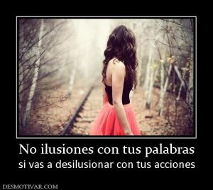 No ilusiones con tus palabras si vas a desilusionar con tus acciones