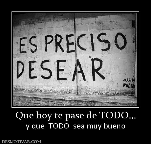 Que hoy te pase de TODO... y que  TODO  sea muy bueno