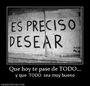 Que hoy te pase de TODO... y que  TODO  sea muy bueno