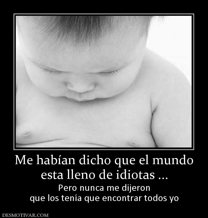 Me habían dicho que el mundo esta lleno de idiotas ... Pero nunca me dijeron que los tenía que encontrar todos yo