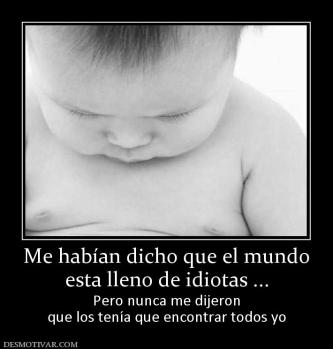 Me habían dicho que el mundo esta lleno de idiotas ... Pero nunca me dijeron que los tenía que encontrar todos yo