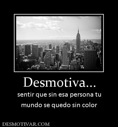 Desmotiva... sentir que sin esa persona tu mundo se quedo sin color