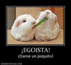 ¡EGOISTA! ¡Dame un poquito!