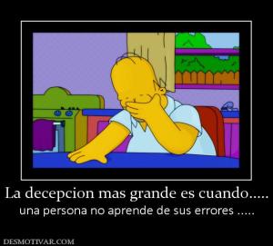La decepcion mas grande es cuando..... una persona no aprende de sus errores .....