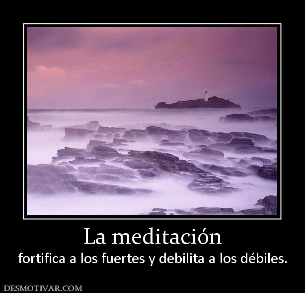 La meditación fortifica a los fuertes y debilita a los débiles.