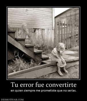 Tu error fue convertirte en quien siempre me prometiste que no serías.