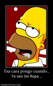 Esa cara pongo cuando.. Te veo Sin Ropa ..
