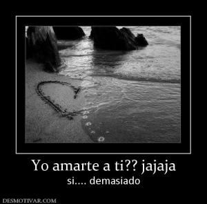 Yo amarte a ti?? jajaja si.... demasiado