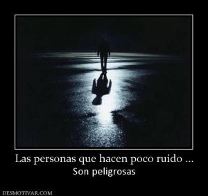 Las personas que hacen poco ruido ... Son peligrosas