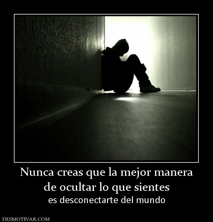 Nunca creas que la mejor manera de ocultar lo que sientes es desconectarte del mundo