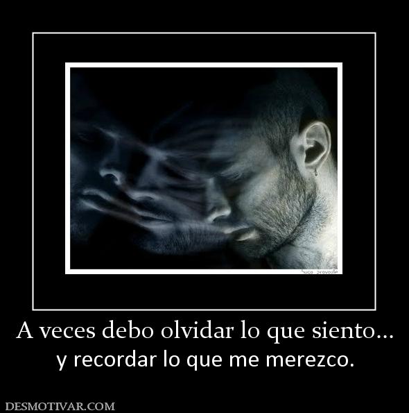 A veces debo olvidar lo que siento... y recordar lo que me merezco.