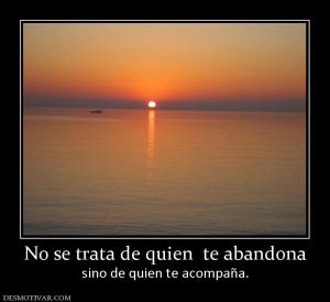 No se trata de quien  te abandona sino de quien te acompaña.