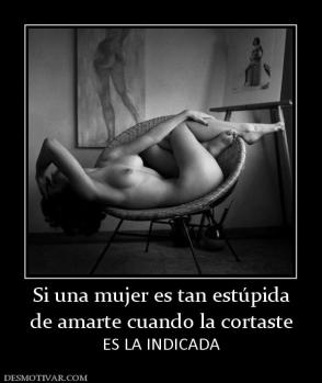 Si una mujer es tan estúpida de amarte cuando la cortaste ES LA INDICADA