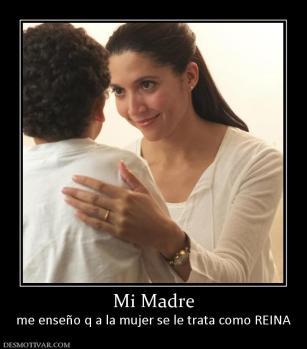 Mi Madre me enseño q a la mujer se le trata como REINA