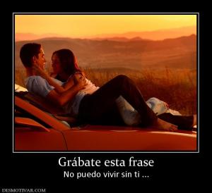 Grábate esta frase No puedo vivir sin ti ...