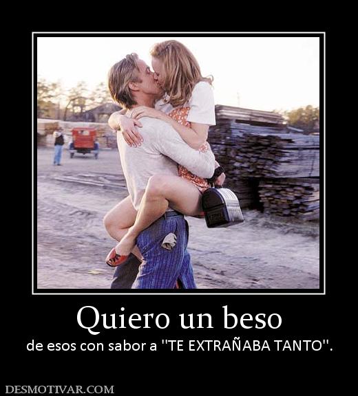 Quiero un beso de esos con sabor a ''TE EXTRAÑABA TANTO''.