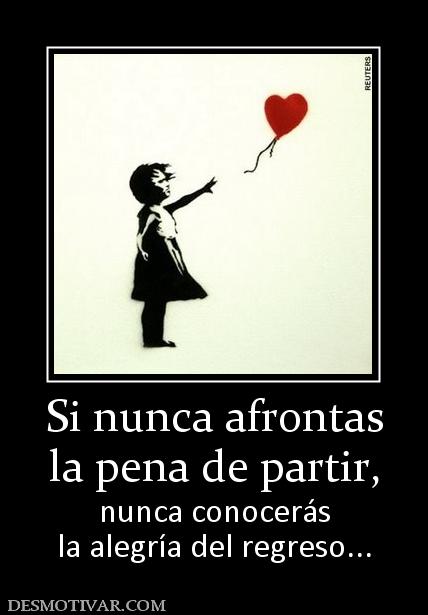Si nunca afrontas la pena de partir, nunca conocerás la alegría del regreso...
