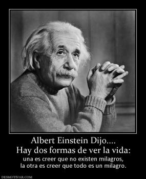 Albert Einstein Dijo.... Hay dos formas de ver la vida: una es creer que no existen milagros, la otra es creer que todo es un milagro.