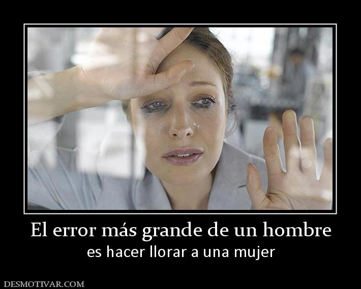 El error más grande de un hombre es hacer llorar a una mujer