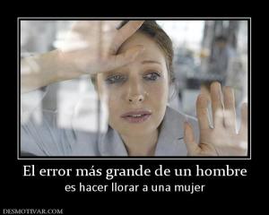 El error más grande de un hombre es hacer llorar a una mujer