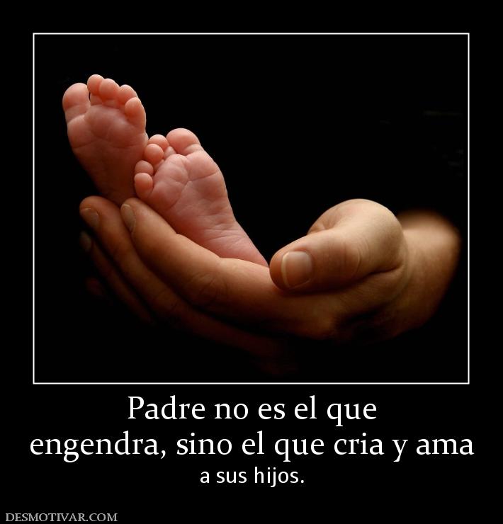 Padre no es el que engendra, sino el que cria y ama  a sus hijos.