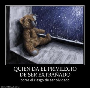 QUIEN DA EL PRIVILEGIO DE SER EXTRAÑADO corre el riesgo de ser olvidado