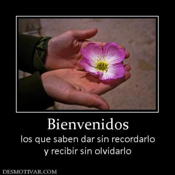 Bienvenidos los que saben dar sin recordarlo y recibir sin olvidarlo