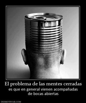 El problema de las mentes cerradas es que en general vienen acompañadas de bocas abiertas