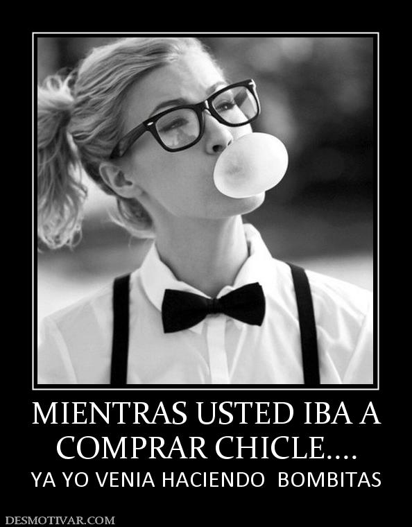 MIENTRAS USTED IBA A COMPRAR CHICLE.... YA YO VENIA HACIENDO  BOMBITAS
