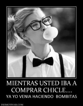 MIENTRAS USTED IBA A COMPRAR CHICLE.... YA YO VENIA HACIENDO  BOMBITAS